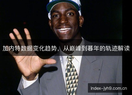 加内特数据变化趋势，从巅峰到暮年的轨迹解读